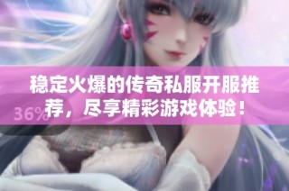 稳定火爆的传奇私服开服推荐，尽享精彩游戏体验！