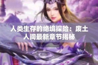 人类生存的绝境探险：废土人间最新章节揭秘