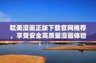 耽美漫画正版下载官网推荐，享受安全高质量漫画体验