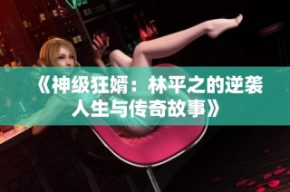 《神级狂婿：林平之的逆袭人生与传奇故事》