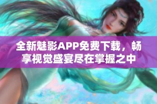 全新魅影APP免费下载，畅享视觉盛宴尽在掌握之中