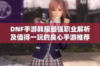 DNF手游韩服最强职业解析及值得一玩的良心手游推荐