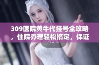 309医院黄牛代挂号全攻略，住院办理轻松搞定，保证成功！