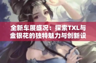全新车展盛况：探索TXL与金银花的独特魅力与创新设计