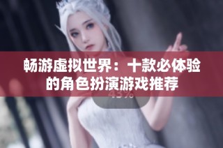 畅游虚拟世界：十款必体验的角色扮演游戏推荐