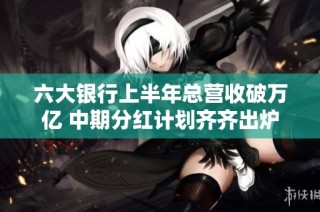 六大银行上半年总营收破万亿 中期分红计划齐齐出炉