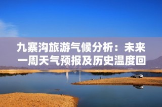 九寨沟旅游气候分析：未来一周天气预报及历史温度回顾