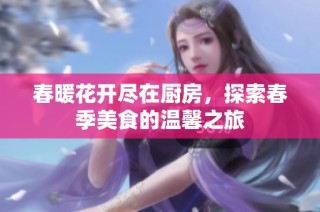 春暖花开尽在厨房，探索春季美食的温馨之旅