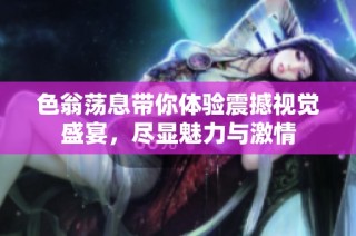 色翁荡息带你体验震撼视觉盛宴，尽显魅力与激情