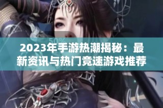 2023年手游热潮揭秘：最新资讯与热门竞速游戏推荐