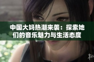 中国大妈热潮来袭：探索她们的音乐魅力与生活态度