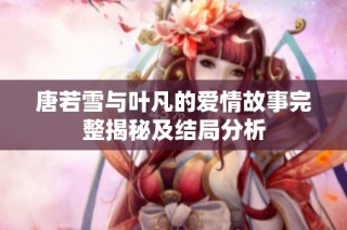 唐若雪与叶凡的爱情故事完整揭秘及结局分析