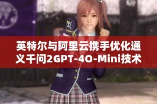 英特尔与阿里云携手优化通义千问2GPT-4O-Mini技术体验