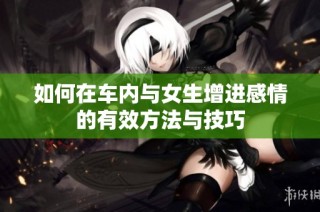 如何在车内与女生增进感情的有效方法与技巧
