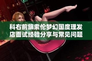 科右前旗索伦梦幻国度理发店面试经验分享与常见问题解析