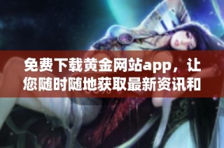 免费下载黄金网站app，让您随时随地获取最新资讯和服务