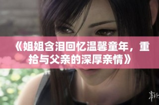 《姐姐含泪回忆温馨童年，重拾与父亲的深厚亲情》