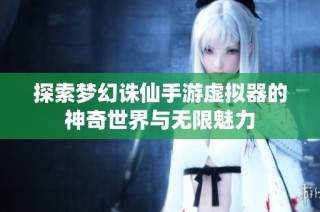 探索梦幻诛仙手游虚拟器的神奇世界与无限魅力