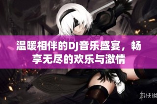温暖相伴的DJ音乐盛宴，畅享无尽的欢乐与激情