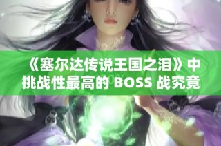 《塞尔达传说王国之泪》中挑战性最高的 BOSS 战究竟是哪一场？