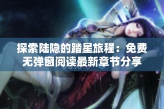 探索陆隐的踏星旅程：免费无弹窗阅读最新章节分享