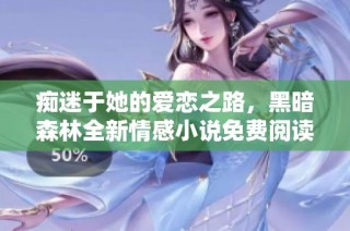 痴迷于她的爱恋之路，黑暗森林全新情感小说免费阅读