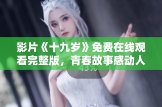 影片《十九岁》免费在线观看完整版，青春故事感动人心