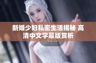 新婚少妇私密生活揭秘 高清中文字幕版赏析