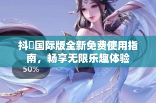 抖抈国际版全新免费使用指南，畅享无限乐趣体验