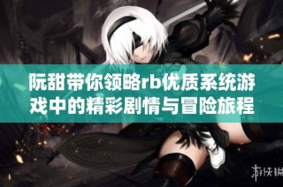 阮甜带你领略rb优质系统游戏中的精彩剧情与冒险旅程