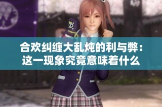 合欢纠缠大乱炖的利与弊：这一现象究竟意味着什么