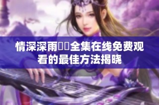 情深深雨濛濛全集在线免费观看的最佳方法揭晓