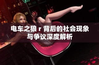 电车之狼 r 背后的社会现象与争议深度解析