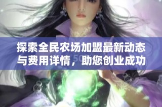 探索全民农场加盟最新动态与费用详情，助您创业成功！