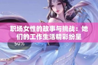 职场女性的故事与挑战：她们的工作生活精彩纷呈