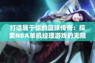 打造属于你的篮球传奇：探索NBA单机经理游戏的无限可能