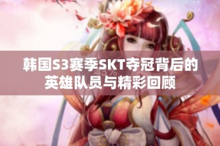 韩国S3赛季SKT夺冠背后的英雄队员与精彩回顾