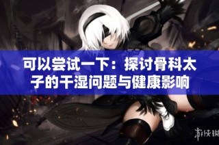 可以尝试一下：探讨骨科太子的干湿问题与健康影响