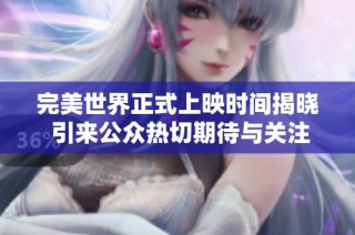 完美世界正式上映时间揭晓 引来公众热切期待与关注