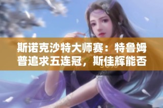 斯诺克沙特大师赛：特鲁姆普追求五连冠，斯佳辉能否再创佳绩