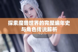 探索魔兽世界的完整编年史与角色传说解析