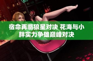宿命再临狼星对决 花海与小胖实力争雄巅峰对决