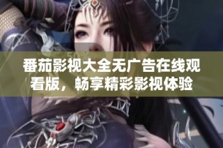 番茄影视大全无广告在线观看版，畅享精彩影视体验