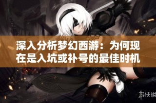 深入分析梦幻西游：为何现在是入坑或补号的最佳时机