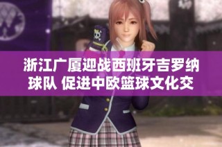 浙江广厦迎战西班牙吉罗纳球队 促进中欧篮球文化交流与发展