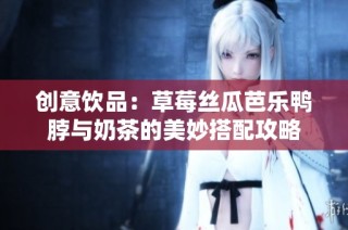 创意饮品：草莓丝瓜芭乐鸭脖与奶茶的美妙搭配攻略