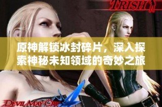 原神解锁冰封碎片，深入探索神秘未知领域的奇妙之旅