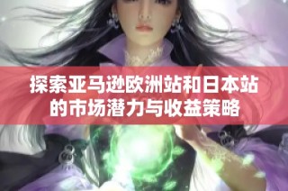 探索亚马逊欧洲站和日本站的市场潜力与收益策略