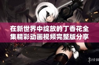 在新世界中绽放的丁香花全集精彩动画视频完整版分享