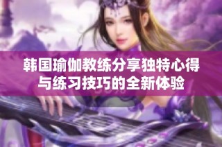 韩国瑜伽教练分享独特心得与练习技巧的全新体验